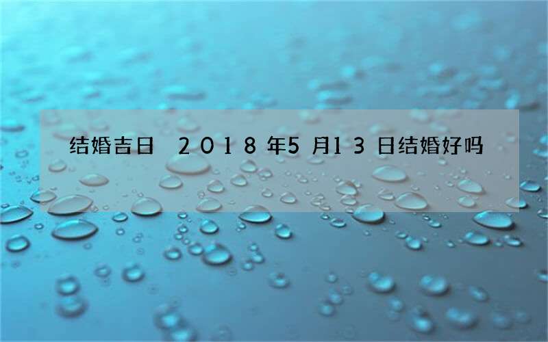 结婚吉日 2018年5月13日结婚好吗
